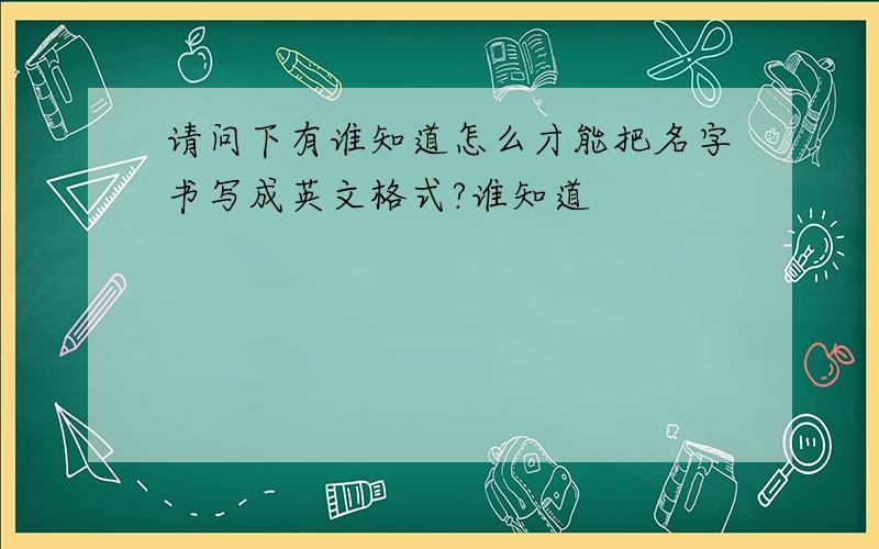 请问下有谁知道怎么才能把名字书写成英文格式?谁知道