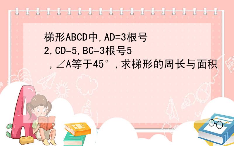 梯形ABCD中,AD=3根号2,CD=5,BC=3根号5 ,∠A等于45°,求梯形的周长与面积