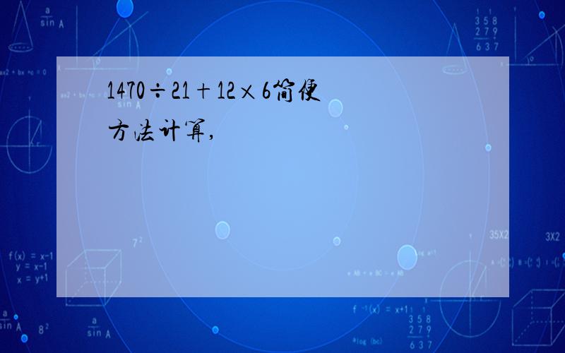 1470÷21+12×6简便方法计算,