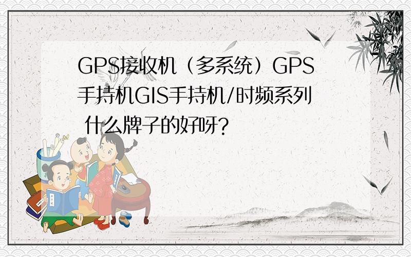 GPS接收机（多系统）GPS手持机GIS手持机/时频系列 什么牌子的好呀?