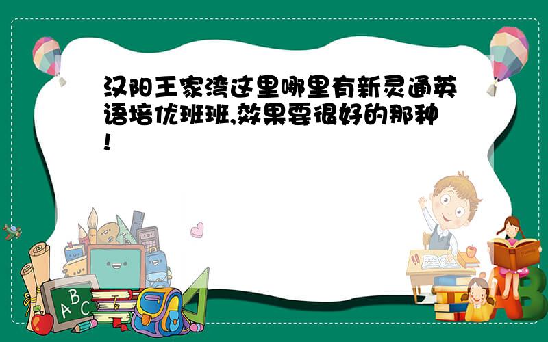 汉阳王家湾这里哪里有新灵通英语培优班班,效果要很好的那种!