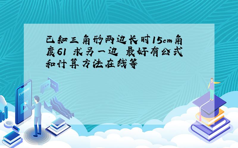 已知三角形两边长时15cm角度61 求另一边 最好有公式和计算方法在线等