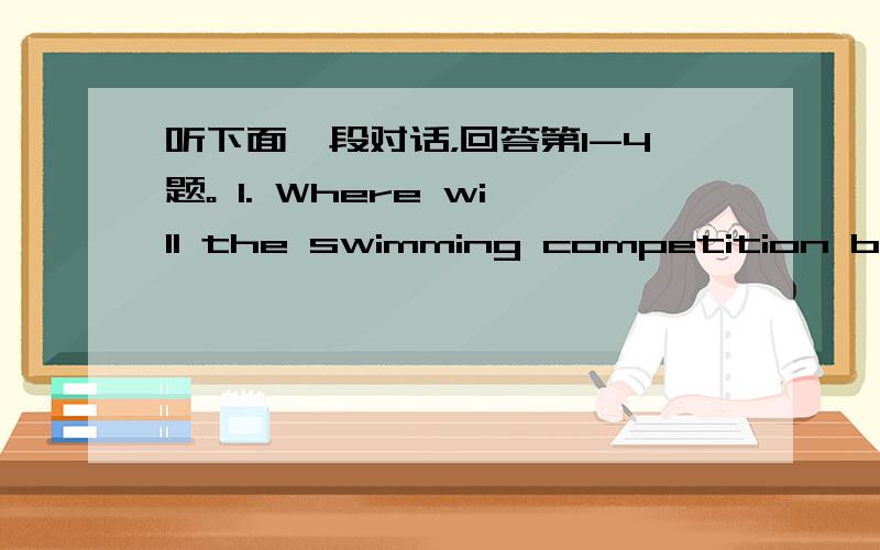 听下面一段对话，回答第1-4题。 1. Where will the swimming competition be h