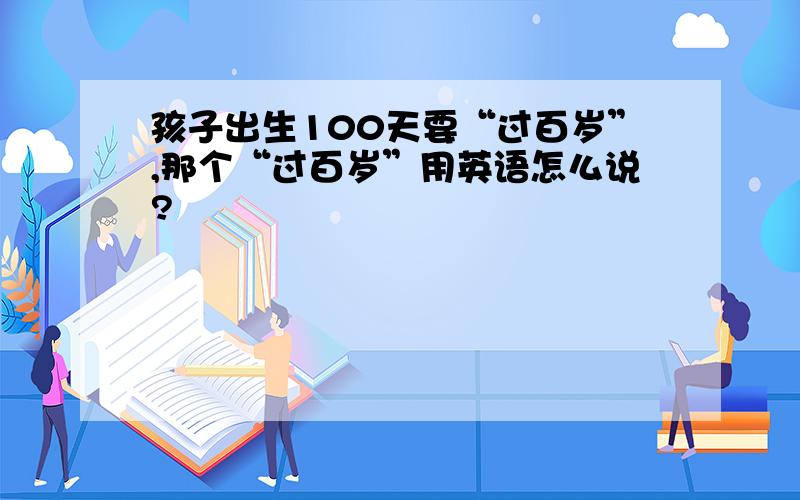 孩子出生100天要“过百岁”,那个“过百岁”用英语怎么说?