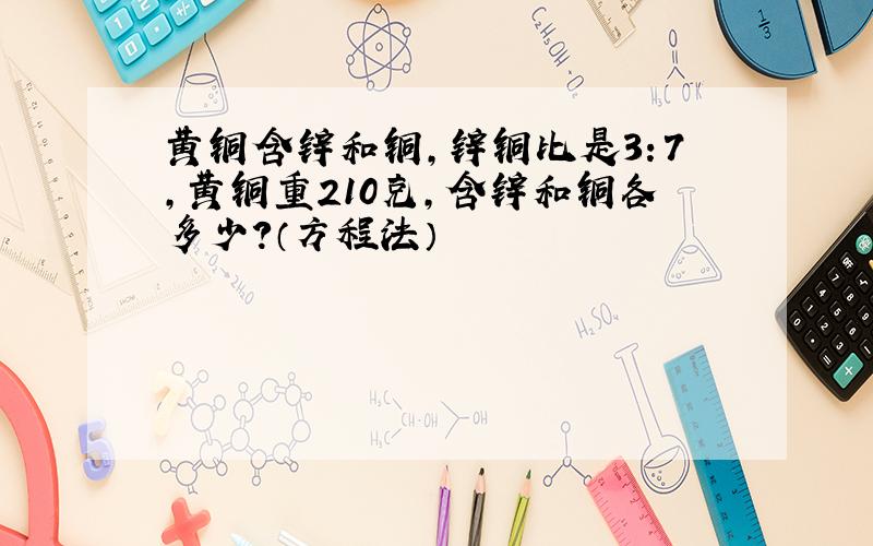 黄铜含锌和铜,锌铜比是3：7,黄铜重210克,含锌和铜各多少?（方程法）