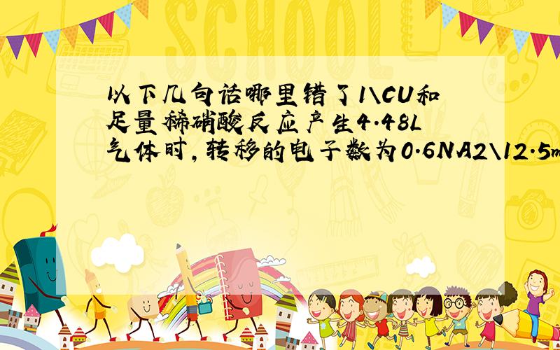 以下几句话哪里错了1\CU和足量稀硝酸反应产生4.48L气体时,转移的电子数为0.6NA2\12.5mL的16mol/L