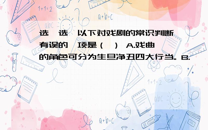 选一选,以下对戏剧的常识判断有误的一项是（ ） A.戏曲的角色可分为生旦净丑四大行当。 B.