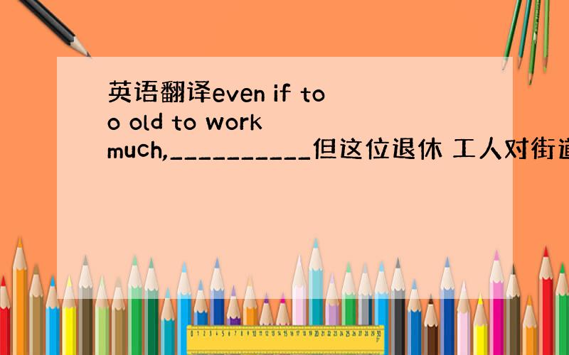 英语翻译even if too old to work much,__________但这位退休 工人对街道事务非常热心