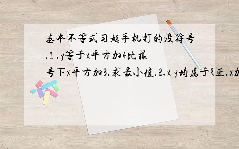 基本不等式习题手机打的没符号.1 ,y等于x平方加4比根号下x平方加3,求最小值.2,x y均属于R正,x加4y等于20