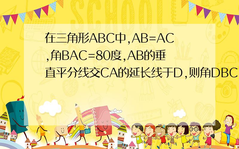 在三角形ABC中,AB=AC,角BAC=80度,AB的垂直平分线交CA的延长线于D,则角DBC=多少拜托了各位 谢谢