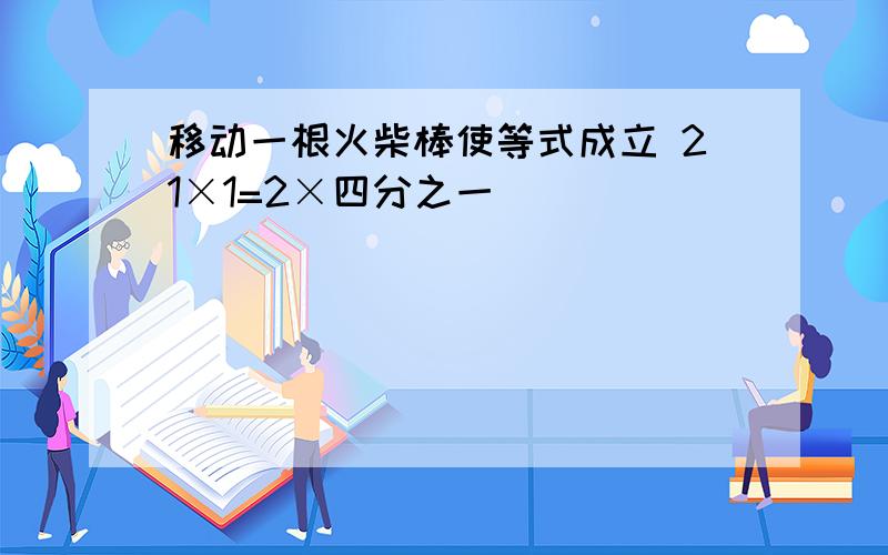 移动一根火柴棒使等式成立 21×1=2×四分之一