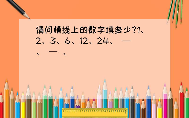 请问横线上的数字填多少?1、2、3、6、12、24、 —、 — 、