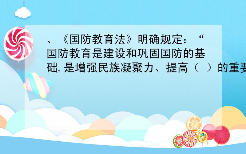 、《国防教育法》明确规定：“国防教育是建设和巩固国防的基础,是增强民族凝聚力、提高（ ）的重要途径.