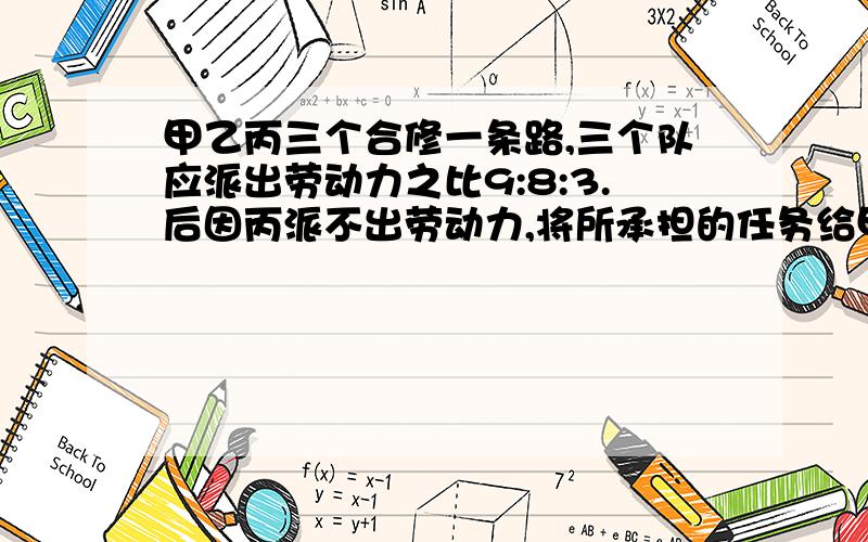 甲乙丙三个合修一条路,三个队应派出劳动力之比9:8:3.后因丙派不出劳动力,将所承担的任务给甲乙两队承担,丙队付出工资7