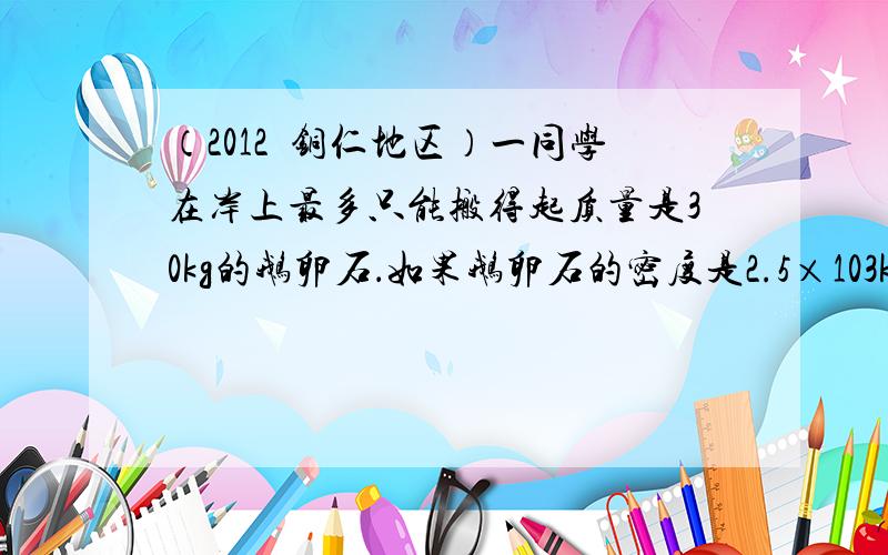 （2012•铜仁地区）一同学在岸上最多只能搬得起质量是30kg的鹅卵石．如果鹅卵石的密度是2.5×103kg/m3，则该