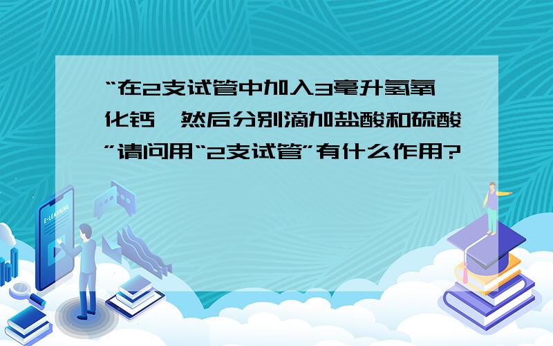 “在2支试管中加入3毫升氢氧化钙,然后分别滴加盐酸和硫酸”请问用“2支试管”有什么作用?