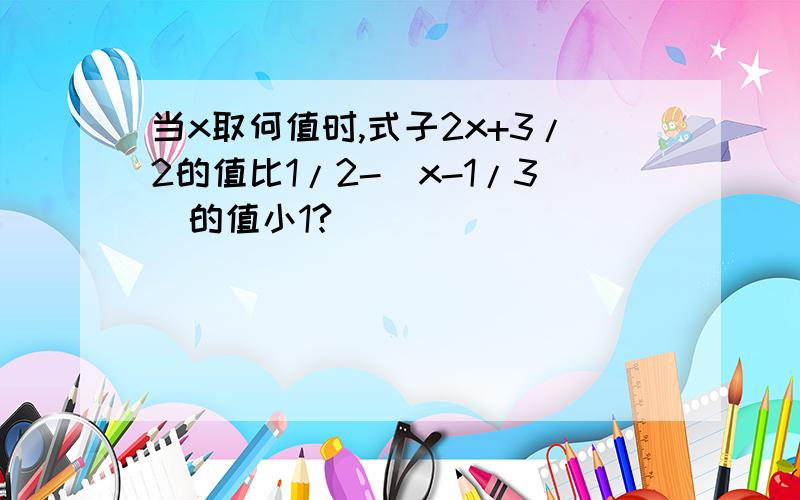 当x取何值时,式子2x+3/2的值比1/2-(x-1/3)的值小1?