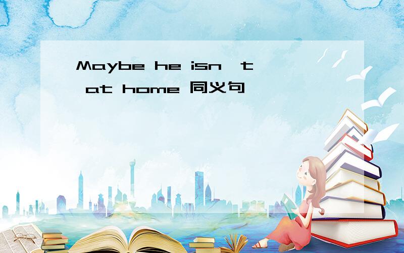 Maybe he isn't at home 同义句