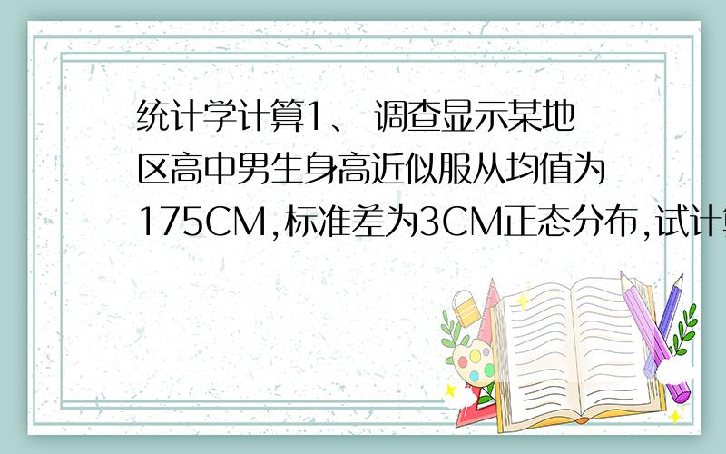 统计学计算1、 调查显示某地区高中男生身高近似服从均值为175CM,标准差为3CM正态分布,试计算：（1） 如果从该总体