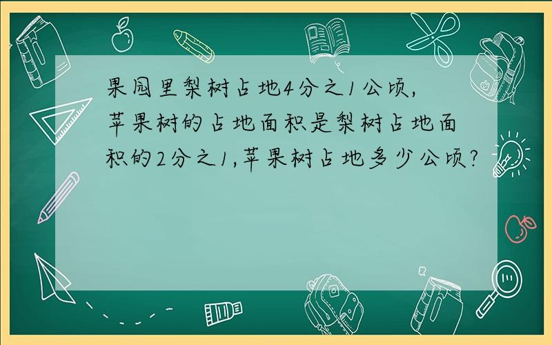 果园里梨树占地4分之1公顷,苹果树的占地面积是梨树占地面积的2分之1,苹果树占地多少公顷?