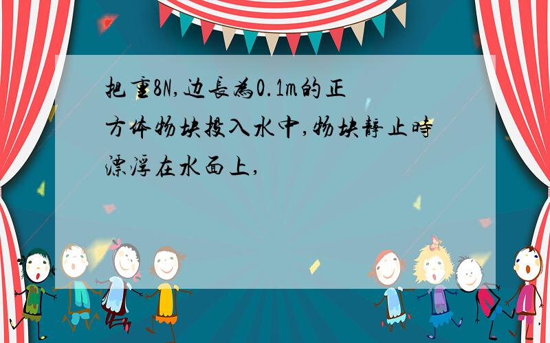 把重8N,边长为0.1m的正方体物块投入水中,物块静止时漂浮在水面上,