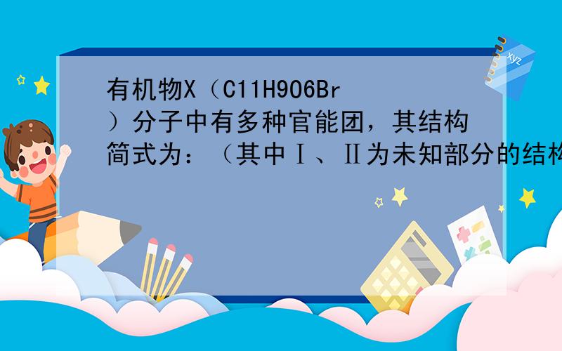 有机物X（C11H9O6Br）分子中有多种官能团，其结构简式为：（其中Ⅰ、Ⅱ为未知部分的结构），为推测X的分子结构，进行