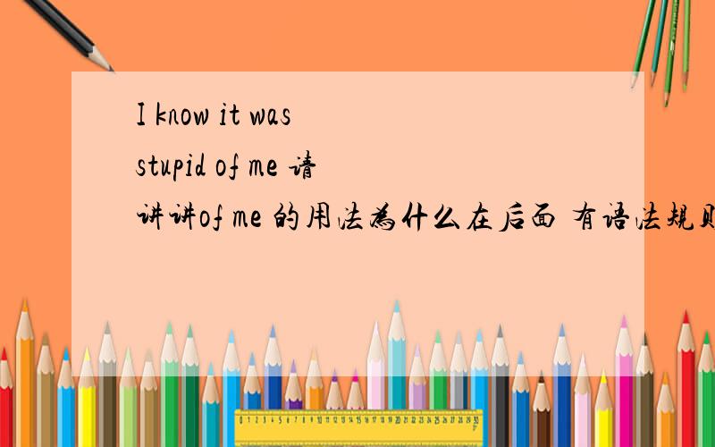 I know it was stupid of me 请讲讲of me 的用法为什么在后面 有语法规则吗?