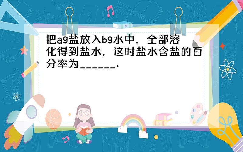 把ag盐放入bg水中，全部溶化得到盐水，这时盐水含盐的百分率为______．