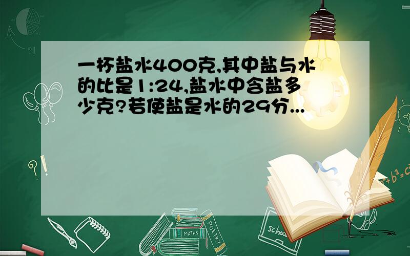 一杯盐水400克,其中盐与水的比是1:24,盐水中含盐多少克?若使盐是水的29分...