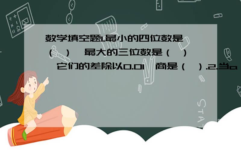 数学填空题1.最小的四位数是（ ）,最大的三位数是（ ）,它们的差除以0.01,商是（ ）.2.当a÷0.1=1时,a（