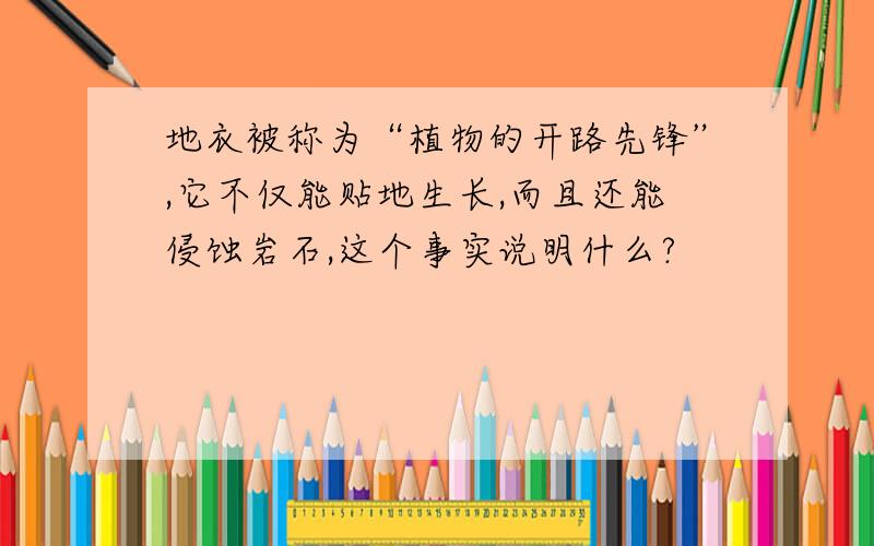 地衣被称为“植物的开路先锋”,它不仅能贴地生长,而且还能侵蚀岩石,这个事实说明什么?