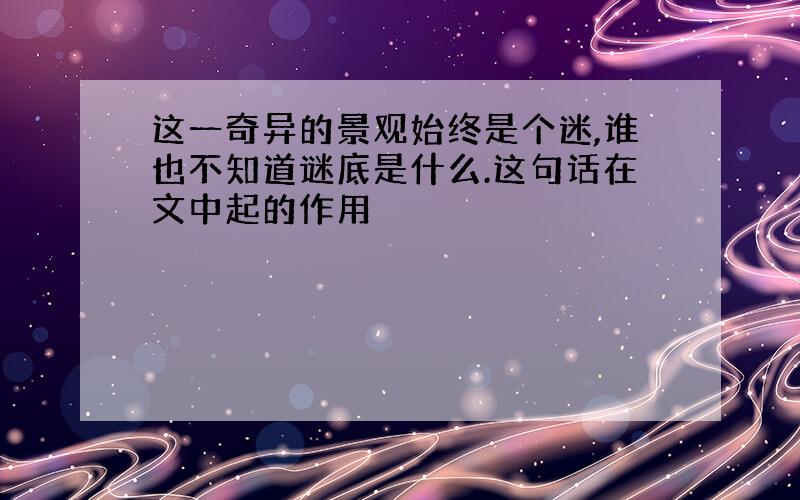 这一奇异的景观始终是个迷,谁也不知道谜底是什么.这句话在文中起的作用