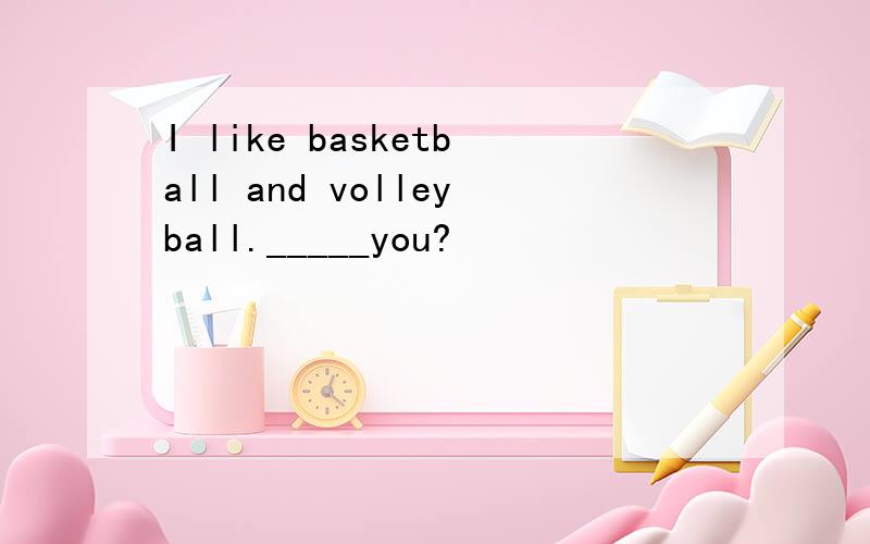 I like basketball and volleyball._____you?