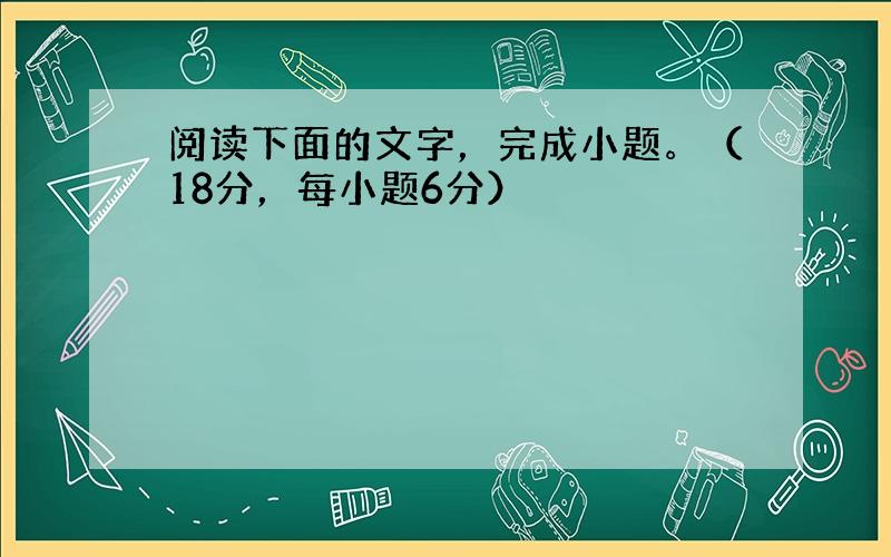 阅读下面的文字，完成小题。（18分，每小题6分）