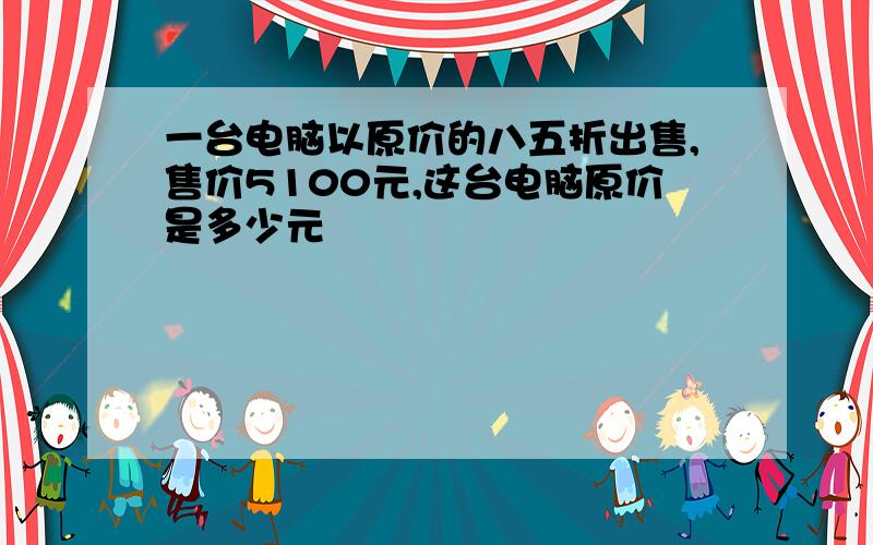 一台电脑以原价的八五折出售,售价5100元,这台电脑原价是多少元