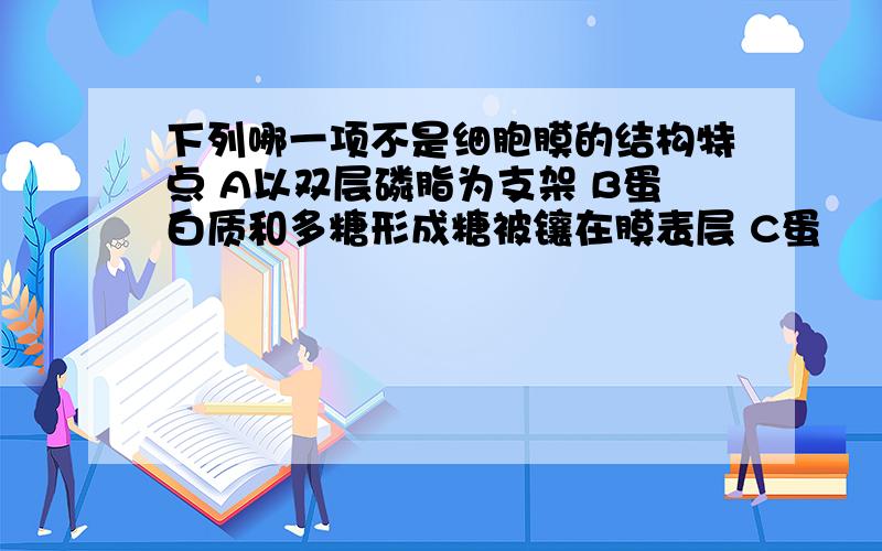 下列哪一项不是细胞膜的结构特点 A以双层磷脂为支架 B蛋白质和多糖形成糖被镶在膜表层 C蛋