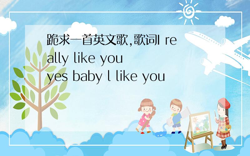 跪求一首英文歌,歌词I really like you yes baby l like you