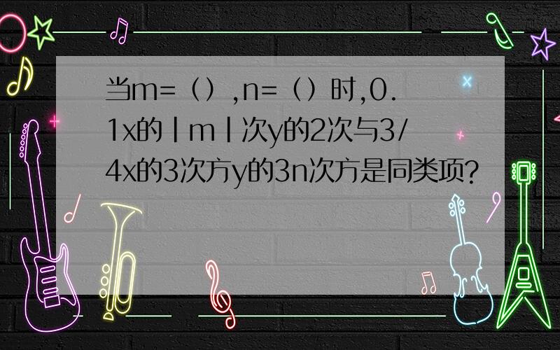 当m=（）,n=（）时,0.1x的|m|次y的2次与3/4x的3次方y的3n次方是同类项?