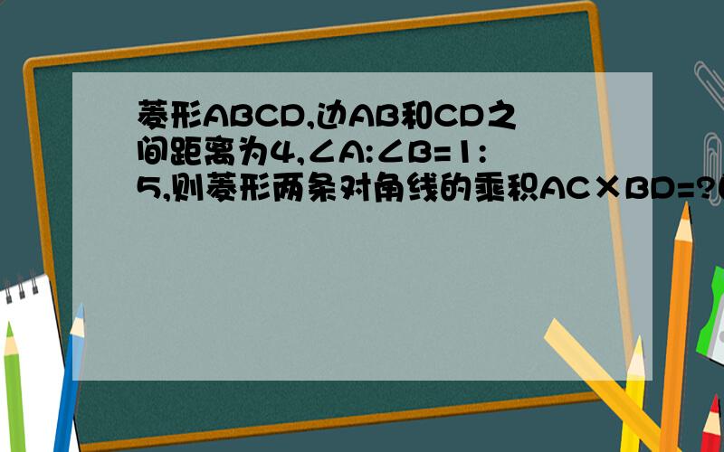 菱形ABCD,边AB和CD之间距离为4,∠A:∠B=1:5,则菱形两条对角线的乘积AC×BD=?自己画出图形