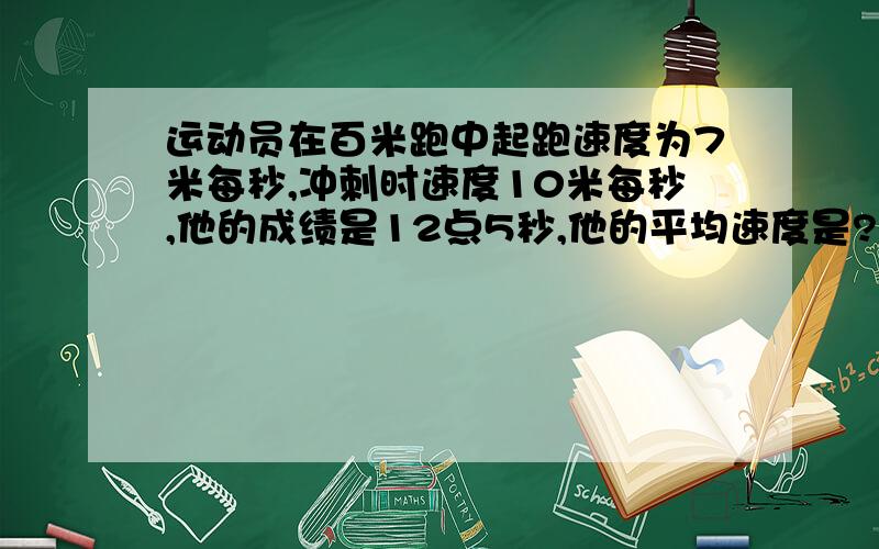 运动员在百米跑中起跑速度为7米每秒,冲刺时速度10米每秒,他的成绩是12点5秒,他的平均速度是?