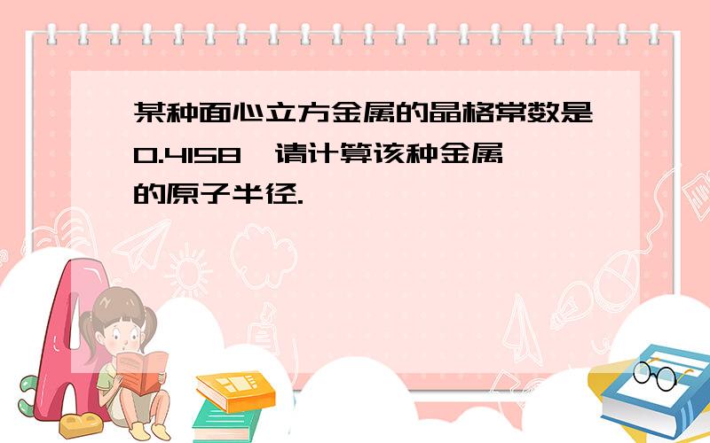 某种面心立方金属的晶格常数是0.4158,请计算该种金属的原子半径.