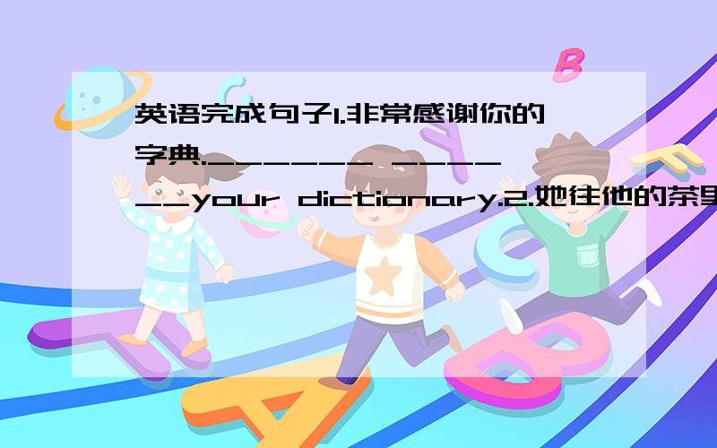 英语完成句子1.非常感谢你的字典.______ ______your dictionary.2.她往他的茶里加了糖.Sh