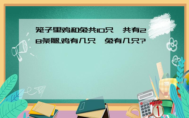 笼子里鸡和兔共10只,共有28条腿.鸡有几只,兔有几只?