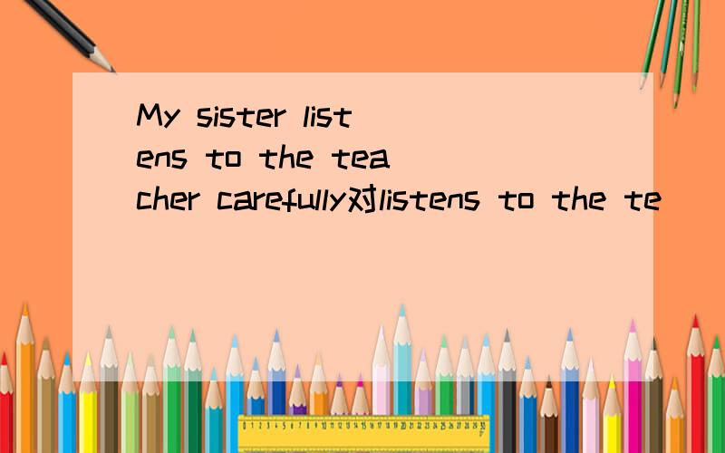 My sister listens to the teacher carefully对listens to the te