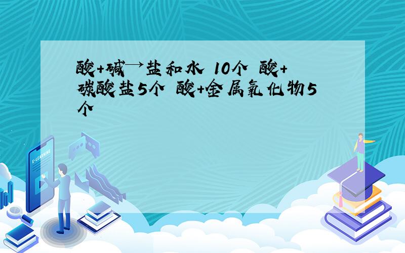 酸+碱→盐和水 10个 酸+碳酸盐5个 酸+金属氧化物5个