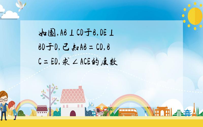 如图,AB⊥CD于B,DE⊥BD于D,已知AB=CD,BC=ED,求∠ACE的度数