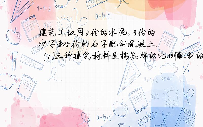 建筑工地用2份的水泥,3份的沙子和5份的石子配制混凝土. (1)三种建筑材料是按怎样的比例配制的?