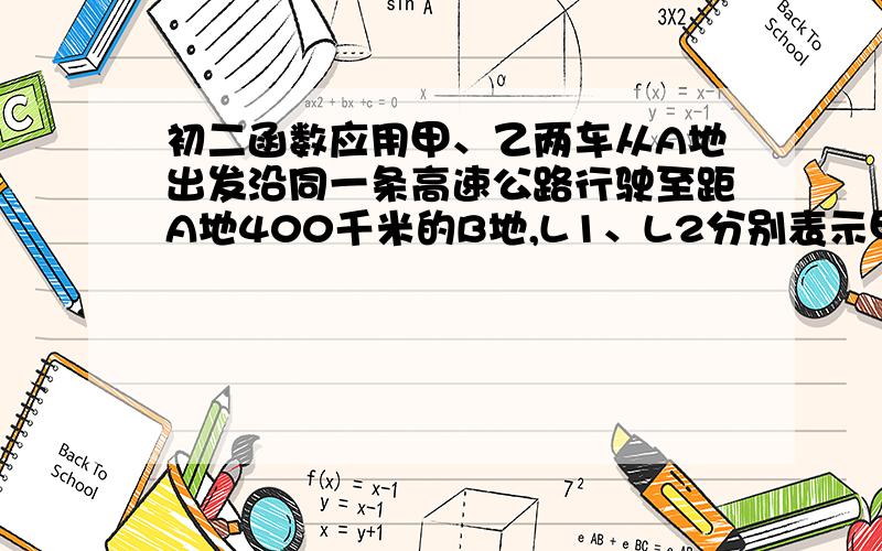 初二函数应用甲、乙两车从A地出发沿同一条高速公路行驶至距A地400千米的B地,L1、L2分别表示甲、乙两车行驶路程y（千