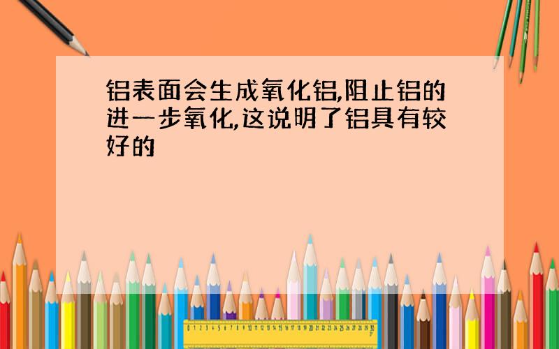 铝表面会生成氧化铝,阻止铝的进一步氧化,这说明了铝具有较好的