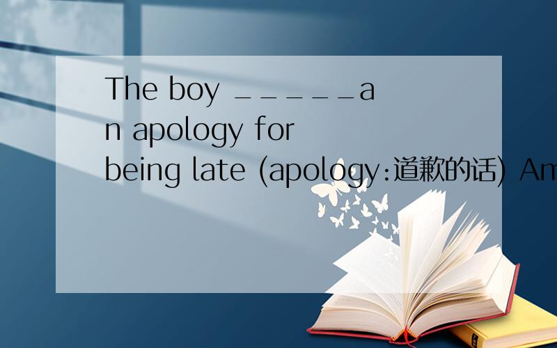 The boy _____an apology for being late (apology:道歉的话) Amade